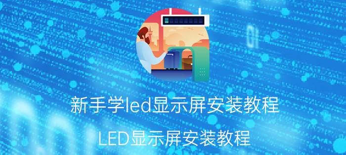 新手学led显示屏安装教程 LED显示屏安装教程